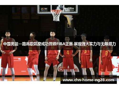 中国男篮一路高歌凯旋成功晋级FIBA正赛 展现强大实力与无限潜力 中国男篮一路高歌凯旋成功晋级FIBA正赛 展现强大实力与无限潜力