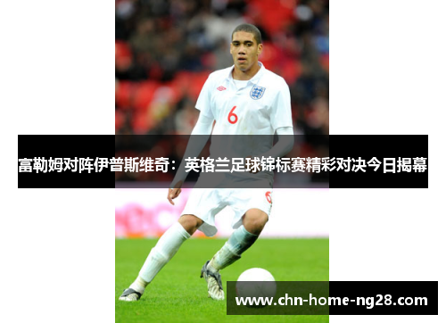 富勒姆对阵伊普斯维奇:英格兰足球锦标赛精彩对决今日揭幕 富勒姆对阵伊普斯维奇:英格兰足球锦标赛精彩对决今日揭幕