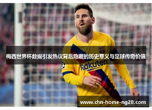 梅西世界杯数据引发热议背后隐藏的历史意义与足球传奇价值 梅西世界杯数据引发热议背后隐藏的历史意义与足球传奇价值
