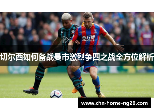 切尔西如何备战曼市激烈争四之战全方位解析 切尔西如何备战曼市激烈争四之战全方位解析