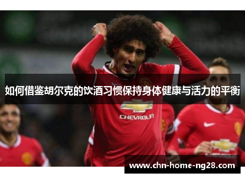 如何借鉴胡尔克的饮酒习惯保持身体健康与活力的平衡 如何借鉴胡尔克的饮酒习惯保持身体健康与活力的平衡