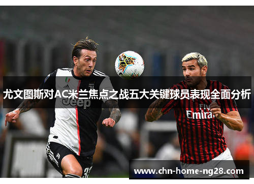 尤文图斯对AC米兰焦点之战五大关键球员表现全面分析 尤文图斯对AC米兰焦点之战五大关键球员表现全面分析