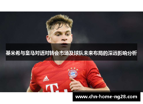 基米希与皇马对话对转会市场及球队未来布局的深远影响分析 基米希与皇马对话对转会市场及球队未来布局的深远影响分析