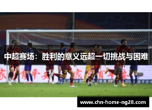 中超赛场:胜利的意义远超一切挑战与困难 中超赛场:胜利的意义远超一切挑战与困难