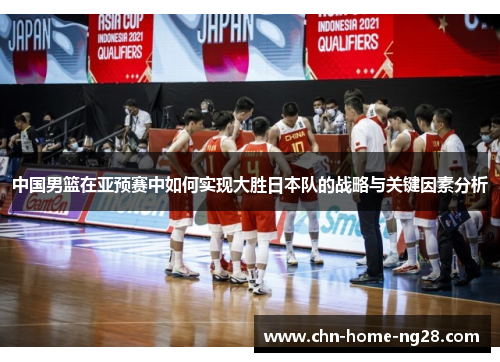中国男篮在亚预赛中如何实现大胜日本队的战略与关键因素分析 中国男篮在亚预赛中如何实现大胜日本队的战略与关键因素分析