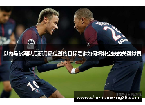 以内马尔离队后新月最佳签约目标是谁如何填补空缺的关键球员 以内马尔离队后新月最佳签约目标是谁如何填补空缺的关键球员