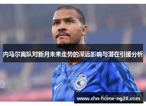 内马尔离队对新月未来走势的深远影响与潜在引援分析 内马尔离队对新月未来走势的深远影响与潜在引援分析
