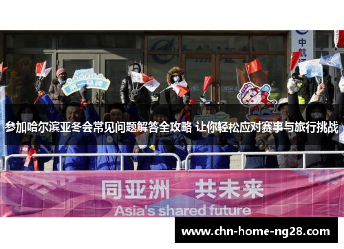 参加哈尔滨亚冬会常见问题解答全攻略 让你轻松应对赛事与旅行挑战 参加哈尔滨亚冬会常见问题解答全攻略 让你轻松应对赛事与旅行挑战