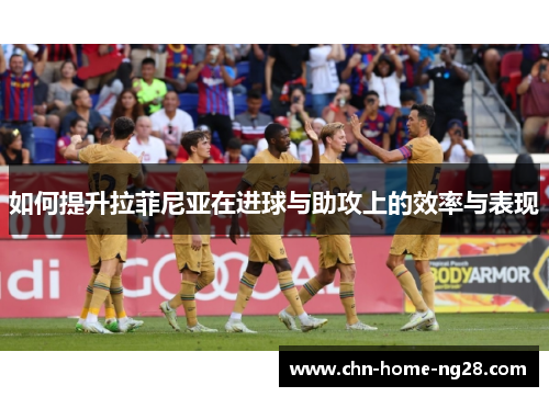 如何提升拉菲尼亚在进球与助攻上的效率与表现 如何提升拉菲尼亚在进球与助攻上的效率与表现