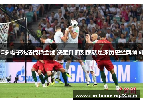 C罗帽子戏法惊艳全场 决定性时刻成就足球历史经典瞬间 C罗帽子戏法惊艳全场 决定性时刻成就足球历史经典瞬间