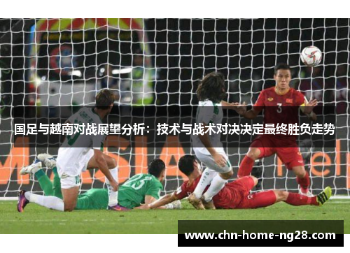 国足与越南对战展望分析:技术与战术对决决定最终胜负走势 国足与越南对战展望分析:技术与战术对决决定最终胜负走势