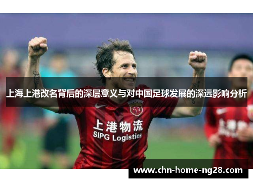上海上港改名背后的深层意义与对中国足球发展的深远影响分析 上海上港改名背后的深层意义与对中国足球发展的深远影响分析