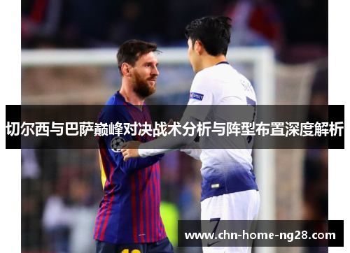 切尔西与巴萨巅峰对决战术分析与阵型布置深度解析 切尔西与巴萨巅峰对决战术分析与阵型布置深度解析