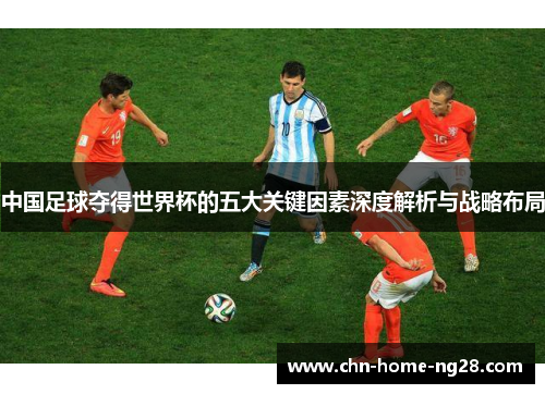中国足球夺得世界杯的五大关键因素深度解析与战略布局 中国足球夺得世界杯的五大关键因素深度解析与战略布局