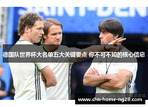 德国队世界杯大名单五大关键要点 你不可不知的核心信息 德国队世界杯大名单五大关键要点 你不可不知的核心信息