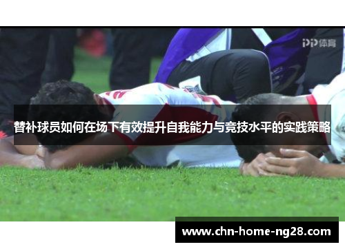 替补球员如何在场下有效提升自我能力与竞技水平的实践策略 替补球员如何在场下有效提升自我能力与竞技水平的实践策略