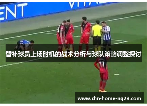 替补球员上场时机的战术分析与球队策略调整探讨 替补球员上场时机的战术分析与球队策略调整探讨