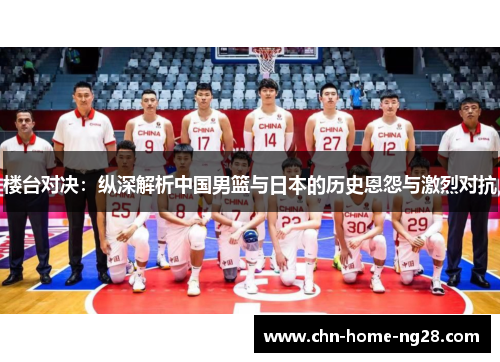 楼台对决:纵深解析中国男篮与日本的历史恩怨与激烈对抗 楼台对决:纵深解析中国男篮与日本的历史恩怨与激烈对抗