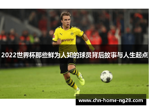 2022世界杯那些鲜为人知的球员背后故事与人生起点 2022世界杯那些鲜为人知的球员背后故事与人生起点