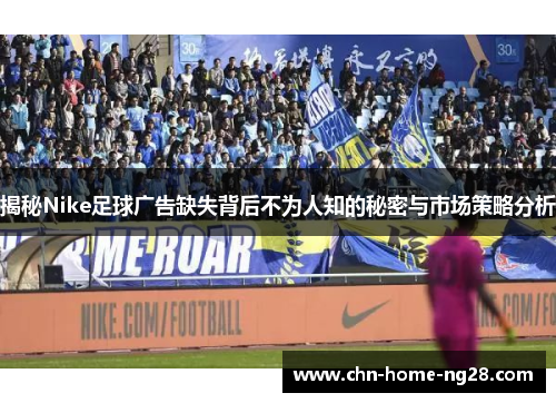 揭秘Nike足球广告缺失背后不为人知的秘密与市场策略分析 揭秘Nike足球广告缺失背后不为人知的秘密与市场策略分析