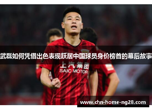 武磊如何凭借出色表现跃居中国球员身价榜首的幕后故事 武磊如何凭借出色表现跃居中国球员身价榜首的幕后故事