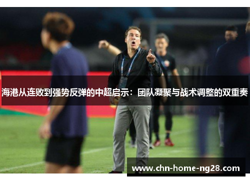 海港从连败到强势反弹的中超启示:团队凝聚与战术调整的双重奏 海港从连败到强势反弹的中超启示:团队凝聚与战术调整的双重奏