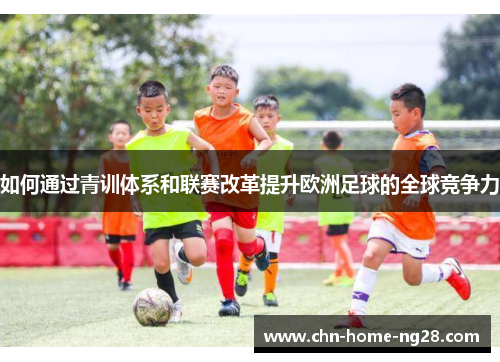 如何通过青训体系和联赛改革提升欧洲足球的全球竞争力 如何通过青训体系和联赛改革提升欧洲足球的全球竞争力