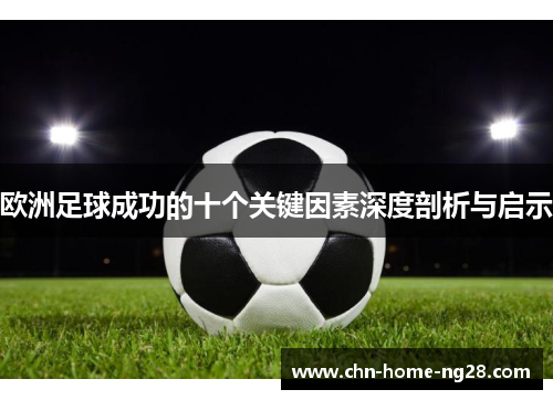 欧洲足球成功的十个关键因素深度剖析与启示 欧洲足球成功的十个关键因素深度剖析与启示
