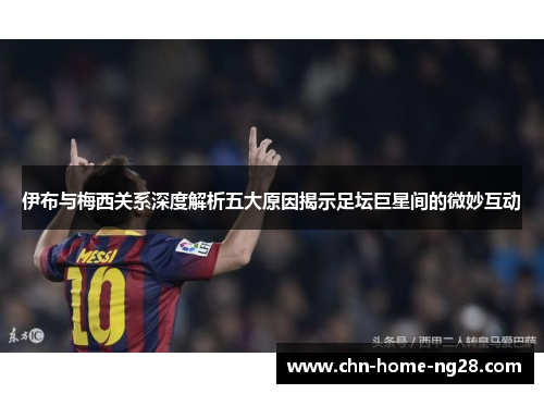 伊布与梅西关系深度解析五大原因揭示足坛巨星间的微妙互动 伊布与梅西关系深度解析五大原因揭示足坛巨星间的微妙互动