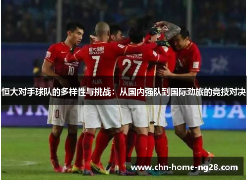 恒大对手球队的多样性与挑战:从国内强队到国际劲旅的竞技对决 恒大对手球队的多样性与挑战:从国内强队到国际劲旅的竞技对决