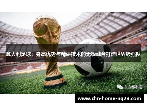 意大利足球:身高优势与精湛技术的无缝融合打造世界级强队 意大利足球:身高优势与精湛技术的无缝融合打造世界级强队