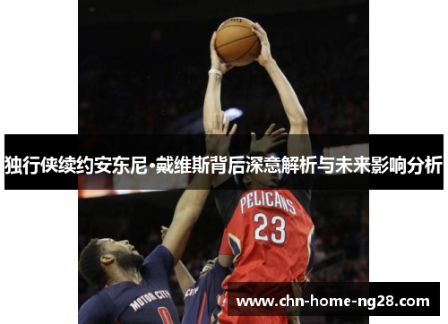 独行侠续约安东尼·戴维斯背后深意解析与未来影响分析 独行侠续约安东尼·戴维斯背后深意解析与未来影响分析