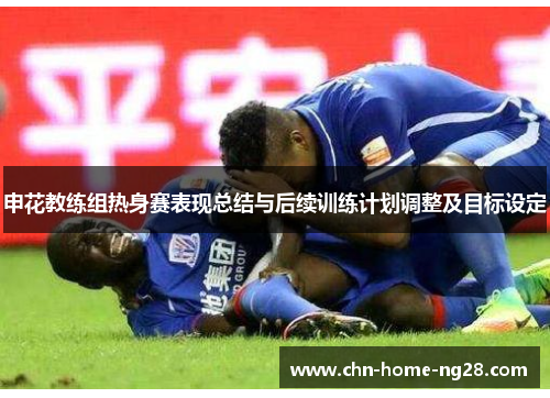 申花教练组热身赛表现总结与后续训练计划调整及目标设定 申花教练组热身赛表现总结与后续训练计划调整及目标设定