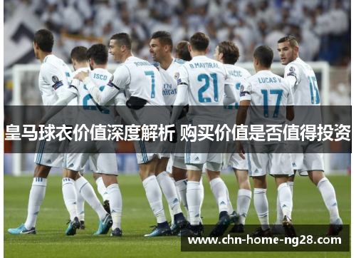 皇马球衣价值深度解析 购买价值是否值得投资 皇马球衣价值深度解析 购买价值是否值得投资