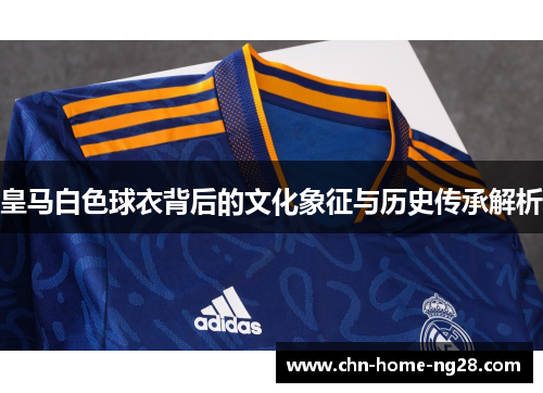 皇马白色球衣背后的文化象征与历史传承解析 皇马白色球衣背后的文化象征与历史传承解析