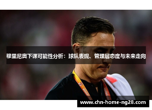 穆里尼奥下课可能性分析:球队表现、管理层态度与未来走向 穆里尼奥下课可能性分析:球队表现、管理层态度与未来走向