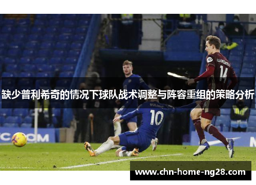 缺少普利希奇的情况下球队战术调整与阵容重组的策略分析 缺少普利希奇的情况下球队战术调整与阵容重组的策略分析