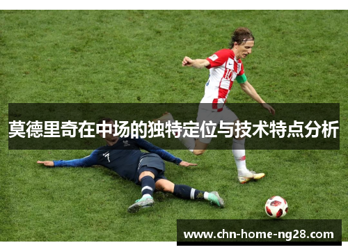 莫德里奇在中场的独特定位与技术特点分析 莫德里奇在中场的独特定位与技术特点分析