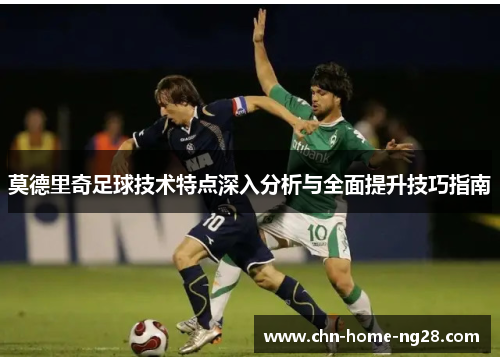 莫德里奇足球技术特点深入分析与全面提升技巧指南 莫德里奇足球技术特点深入分析与全面提升技巧指南