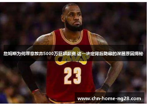 詹姆斯为何愿意放弃5000万巨额薪资 这一决定背后隐藏的深层原因揭秘 詹姆斯为何愿意放弃5000万巨额薪资 这一决定背后隐藏的深层原因揭秘
