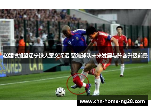 赵健博加盟辽宁铁人意义深远 聚焦球队未来发展与阵容升级前景 赵健博加盟辽宁铁人意义深远 聚焦球队未来发展与阵容升级前景