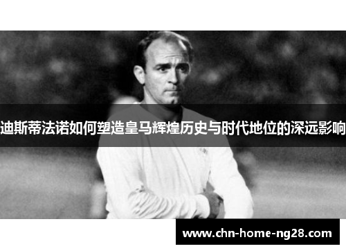 迪斯蒂法诺如何塑造皇马辉煌历史与时代地位的深远影响 迪斯蒂法诺如何塑造皇马辉煌历史与时代地位的深远影响