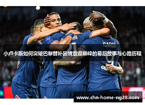 小卢卡斯如何突破巴黎替补困境重返巅峰的幕后故事与心路历程 小卢卡斯如何突破巴黎替补困境重返巅峰的幕后故事与心路历程