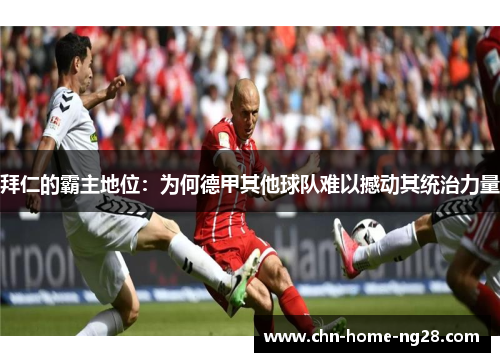拜仁的霸主地位:为何德甲其他球队难以撼动其统治力量 拜仁的霸主地位:为何德甲其他球队难以撼动其统治力量