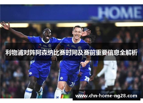 利物浦对阵阿森纳比赛时间及赛前重要信息全解析 利物浦对阵阿森纳比赛时间及赛前重要信息全解析