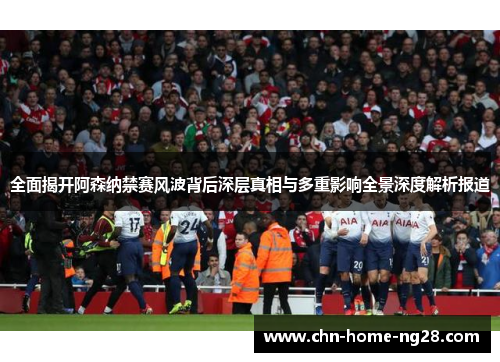 全面揭开阿森纳禁赛风波背后深层真相与多重影响全景深度解析报道 全面揭开阿森纳禁赛风波背后深层真相与多重影响全景深度解析报道