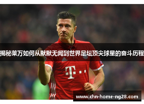 揭秘莱万如何从默默无闻到世界足坛顶尖球星的奋斗历程