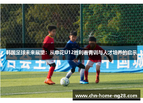 韩国足球未来展望:从申花U12胜利看青训与人才培养的启示 韩国足球未来展望:从申花U12胜利看青训与人才培养的启示
