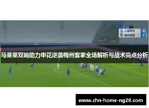 马莱莱双响助力申花逆袭梅州客家全场解析与战术亮点分析 马莱莱双响助力申花逆袭梅州客家全场解析与战术亮点分析