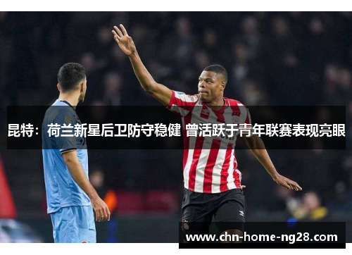 昆特：荷兰新星后卫防守稳健 曾活跃于青年联赛表现亮眼